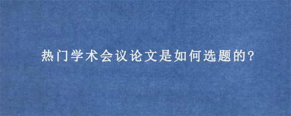 热门学术会议论文是如何选题的?