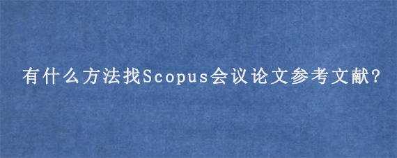 有什么方法找Scopus会议论文参考文献?