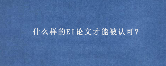 什么样的EI论文才能被认可?