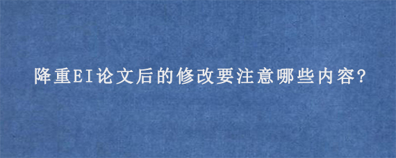 降重EI论文后的修改要注意哪些内容?