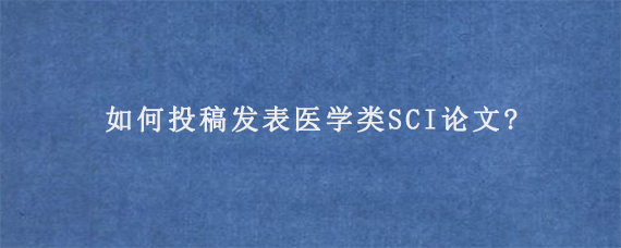 如何投稿发表医学类SCI论文?