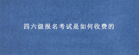 四六级报名考试是如何收费的