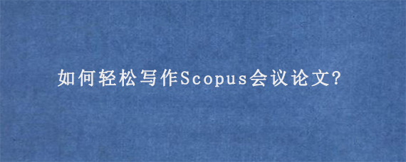 如何轻松写作Scopus会议论文?