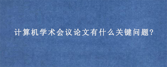 计算机学术会议论文有什么关键问题?