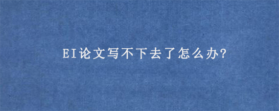 EI论文写不下去了怎么办?