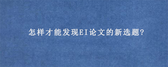 怎样才能发现EI论文的新选题?