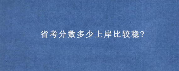 省考分数多少上岸比较稳?