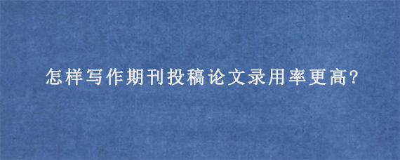 怎样写作期刊投稿论文录用率更高?