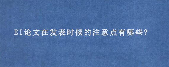 EI论文在发表时候的注意点有哪些?