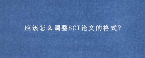 应该怎么调整SCI论文的格式?