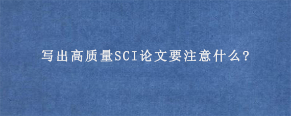 写出高质量SCI论文要注意什么?