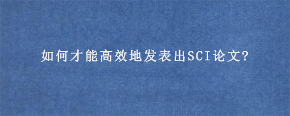 如何才能高效地发表出SCI论文?