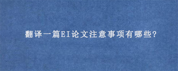 翻译一篇EI论文注意事项有哪些?