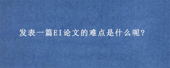 发表一篇EI论文的难点是什么呢?