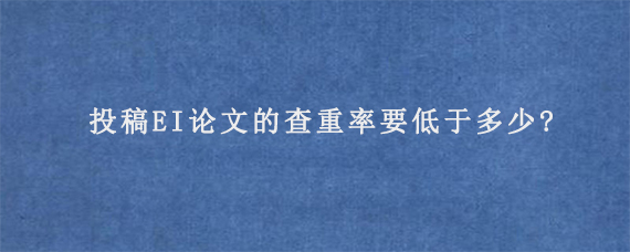 投稿EI论文的查重率要低于多少?