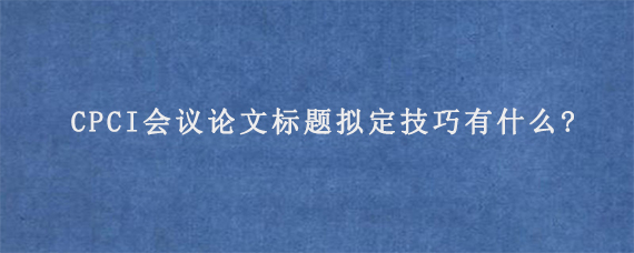 CPCI会议论文标题拟定技巧有什么?