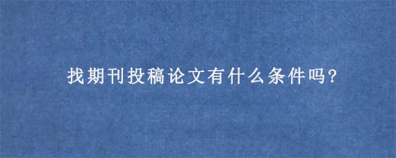 找期刊投稿论文有什么条件吗?