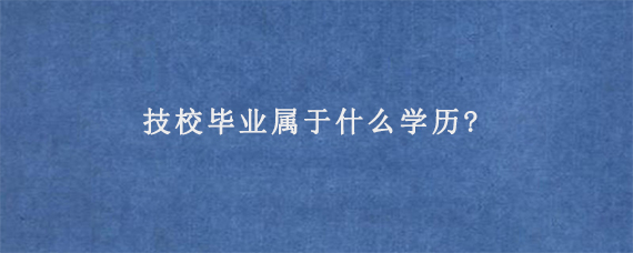 技校毕业属于什么学历?