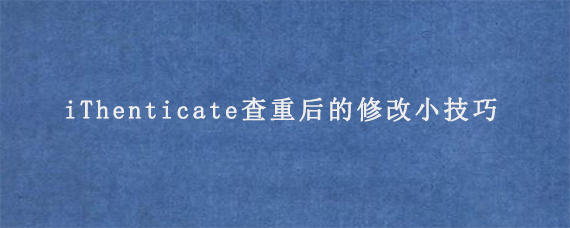 iThenticate查重后的修改小技巧