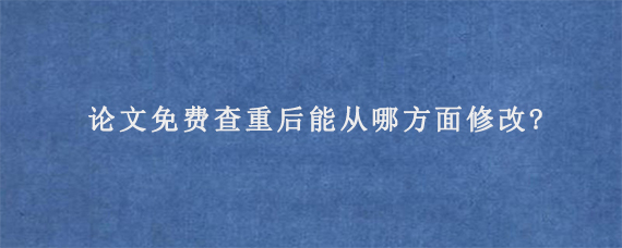 论文免费查重后能从哪方面修改?