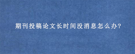 期刊投稿论文长时间没消息怎么办?