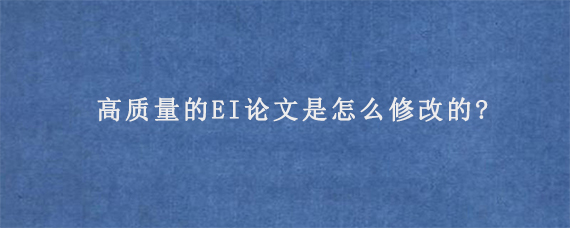 高质量的EI论文是怎么修改的?