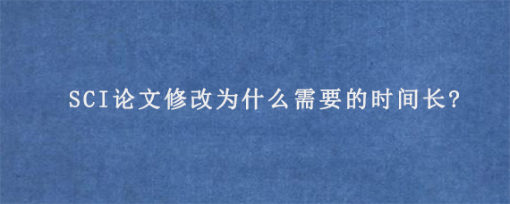 SCI论文修改为什么需要的时间长?