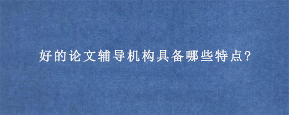 好的论文辅导机构具备哪些特点?