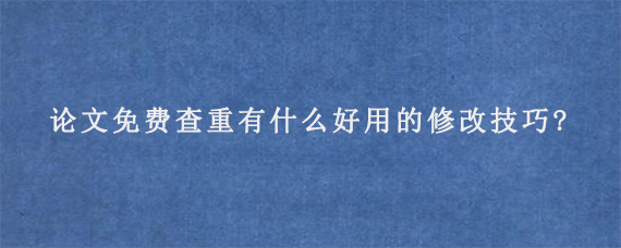 论文免费查重有什么好用的修改技巧?