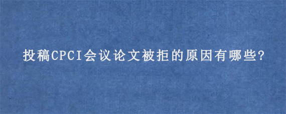 投稿CPCI会议论文被拒的原因有哪些?