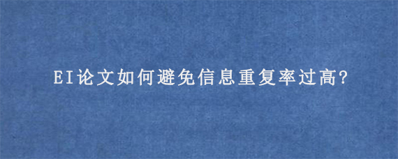 EI论文如何避免信息重复率过高?