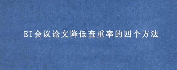 EI会议论文降低查重率的四个方法