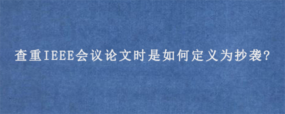 查重IEEE会议论文时是如何定义为抄袭?