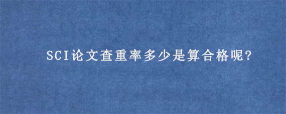 SCI论文查重率多少是算合格呢?