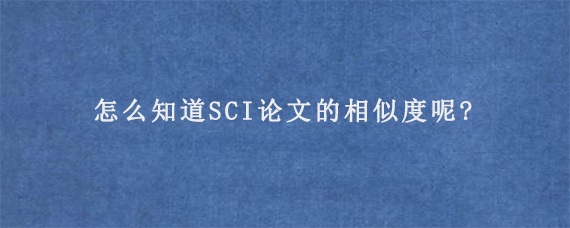 怎么知道SCI论文的相似度呢?