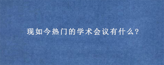 现如今热门的学术会议有什么?