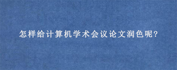 怎样给计算机学术会议论文润色呢?