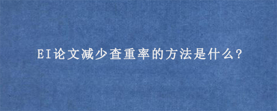 EI论文减少查重率的方法是什么?