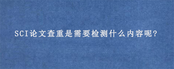 SCI论文查重是需要检测什么内容呢?