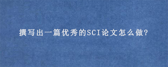 撰写出一篇优秀的SCI论文怎么做?