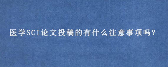 医学SCI论文投稿的有什么注意事项吗?