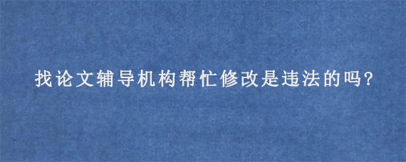 找论文辅导机构帮忙修改是违法的吗?