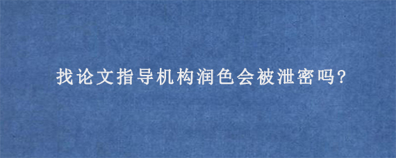 找论文指导机构润色会被泄密吗?