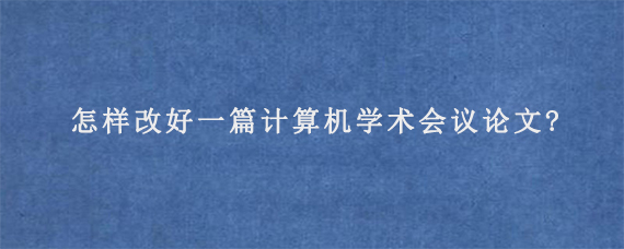 怎样改好一篇计算机学术会议论文?