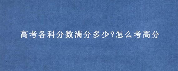 高考各科分数满分多少?怎么考高分