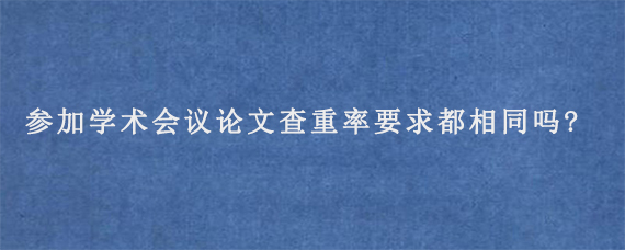 参加学术会议论文查重率要求都相同吗?