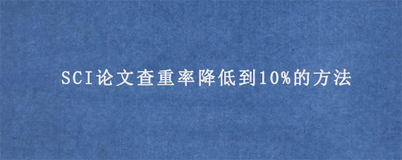 SCI论文查重率降低到10%的方法