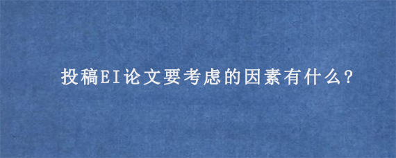 投稿EI论文要考虑的因素有什么?