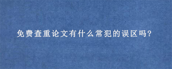 免费查重论文有什么常犯的误区吗?