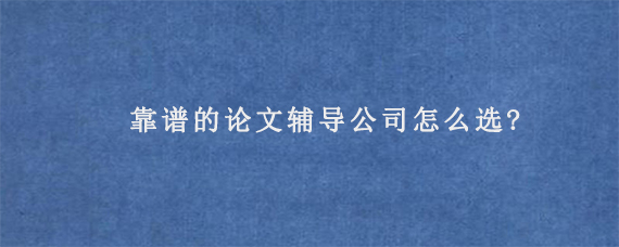 靠谱的论文辅导公司怎么选?